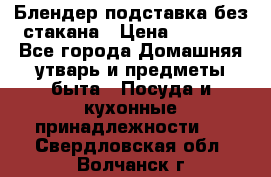 Блендер подставка без стакана › Цена ­ 1 500 - Все города Домашняя утварь и предметы быта » Посуда и кухонные принадлежности   . Свердловская обл.,Волчанск г.